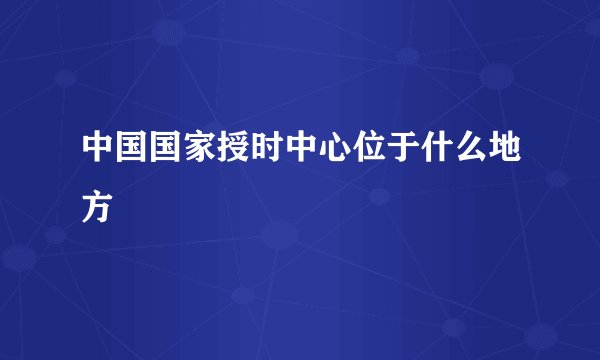 中国国家授时中心位于什么地方