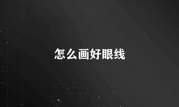 怎么画好眼线
