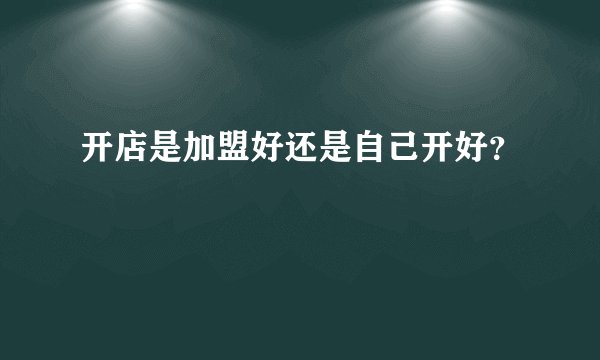 开店是加盟好还是自己开好？