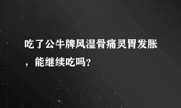 吃了公牛牌风湿骨痛灵胃发胀，能继续吃吗？