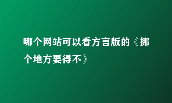 哪个网站可以看方言版的《挪个地方要得不》