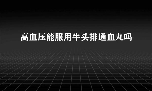 高血压能服用牛头排通血丸吗