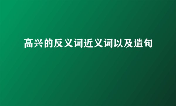 高兴的反义词近义词以及造句