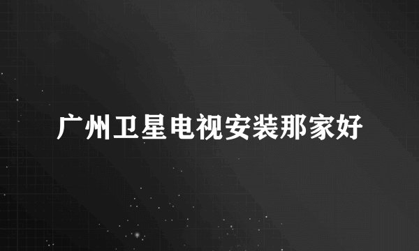 广州卫星电视安装那家好