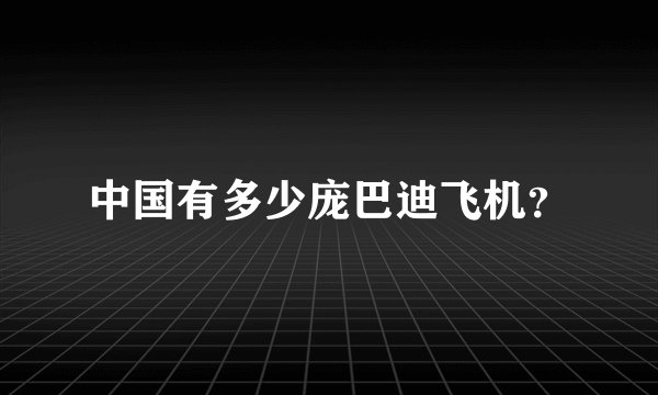 中国有多少庞巴迪飞机？