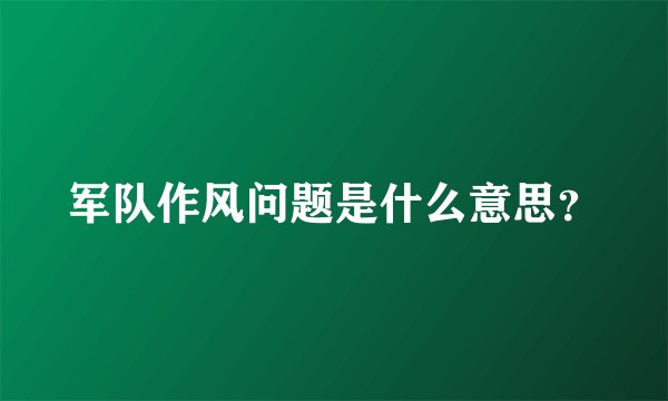 军队作风问题是什么意思？