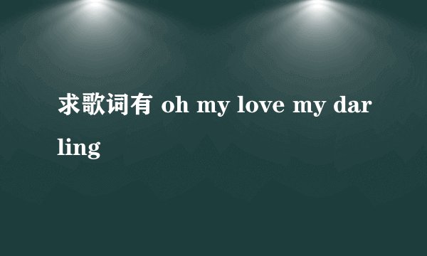 求歌词有 oh my love my darling