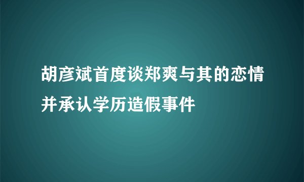 胡彦斌首度谈郑爽与其的恋情并承认学历造假事件