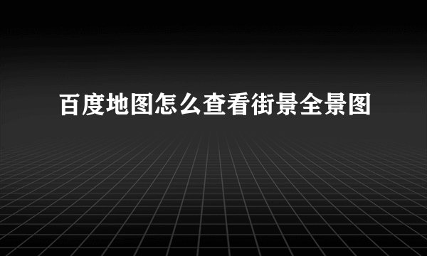 百度地图怎么查看街景全景图
