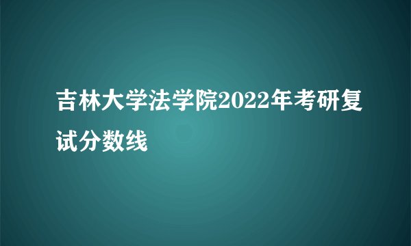 吉林大学法学院2022年考研复试分数线