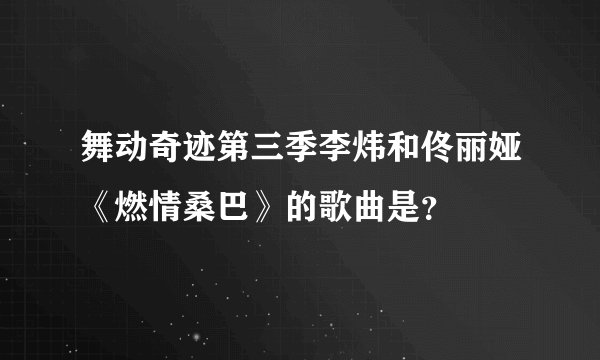 舞动奇迹第三季李炜和佟丽娅《燃情桑巴》的歌曲是？