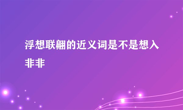 浮想联翩的近义词是不是想入非非