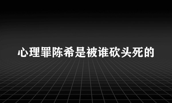 心理罪陈希是被谁砍头死的