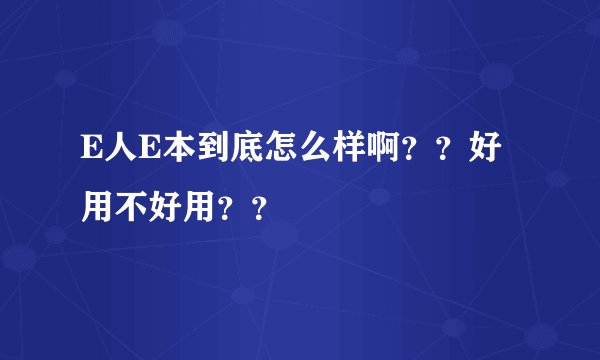 E人E本到底怎么样啊？？好用不好用？？