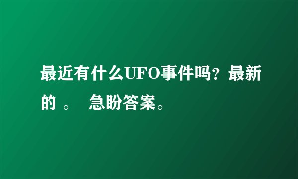 最近有什么UFO事件吗？最新的 。  急盼答案。