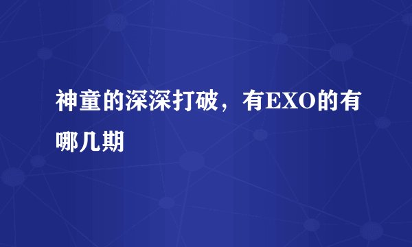 神童的深深打破，有EXO的有哪几期