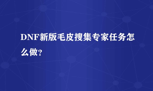 DNF新版毛皮搜集专家任务怎么做？