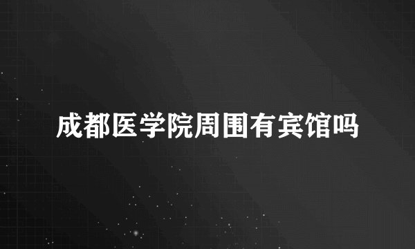 成都医学院周围有宾馆吗