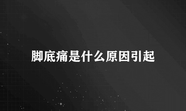 脚底痛是什么原因引起