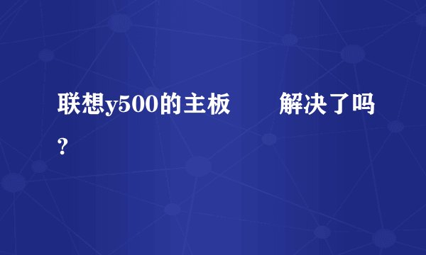 联想y500的主板問題解决了吗?
