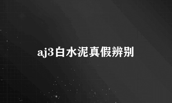 aj3白水泥真假辨别