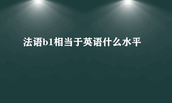 法语b1相当于英语什么水平