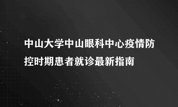 中山大学中山眼科中心疫情防控时期患者就诊最新指南