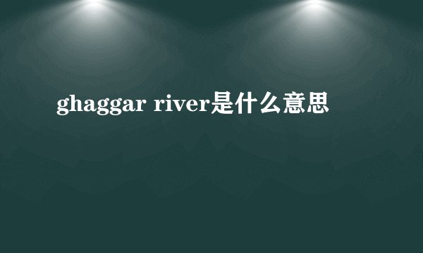 ghaggar river是什么意思
