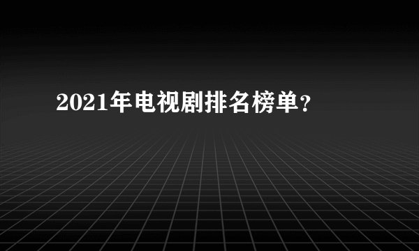 2021年电视剧排名榜单？