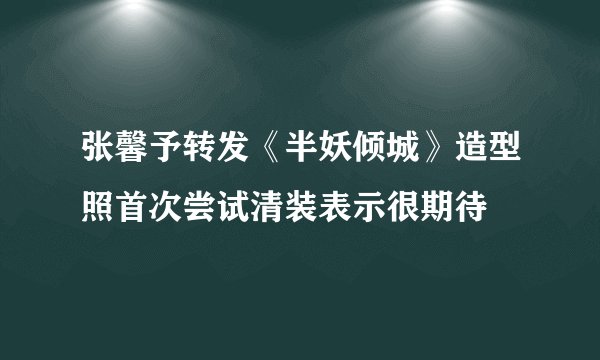 张馨予转发《半妖倾城》造型照首次尝试清装表示很期待