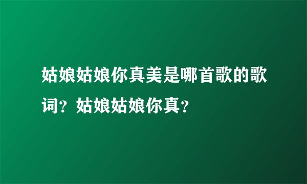 姑娘姑娘你真美是哪首歌的歌词？姑娘姑娘你真？