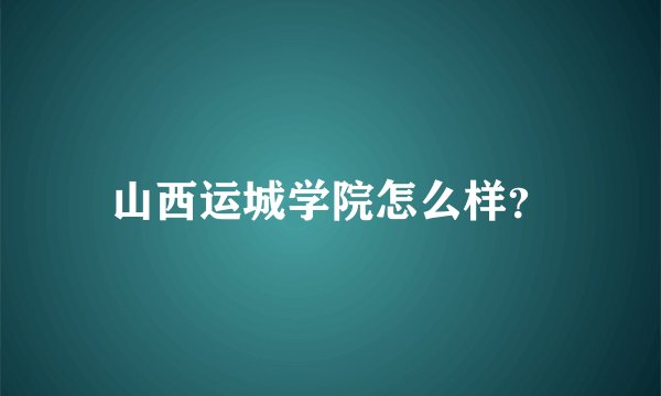山西运城学院怎么样？