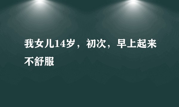 我女儿14岁，初次，早上起来不舒服