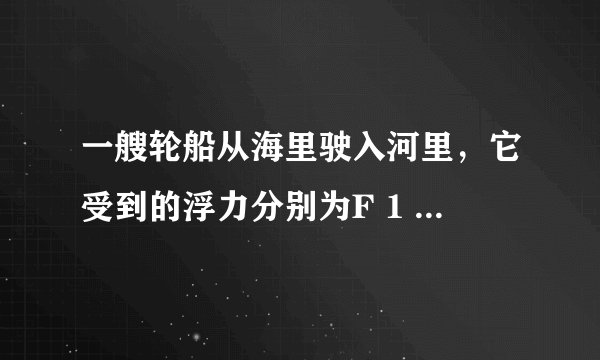 一艘轮船从海里驶入河里，它受到的浮力分别为F 1 、F 2 ，它排开水的体积分别为V 1 、V 2 ．则（　　） A．F 1 ＞F 2  V 1 ＜V 2 B．F 1 ＜F 2  V 1 ＞V 2 C．F 1 =F 2  V 1 ＞V 2 D．F 1 =F 2  V 1 ＜V 2