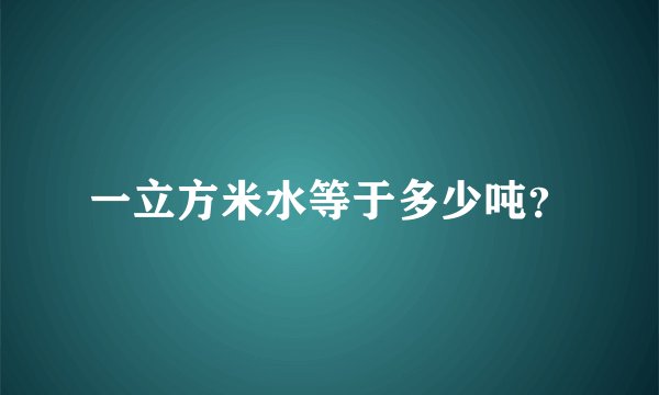 一立方米水等于多少吨？