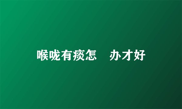 喉咙有痰怎麼办才好