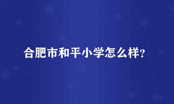 合肥市和平小学怎么样？