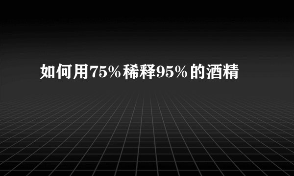 如何用75%稀释95%的酒精