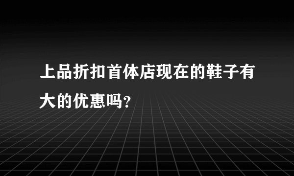 上品折扣首体店现在的鞋子有大的优惠吗？