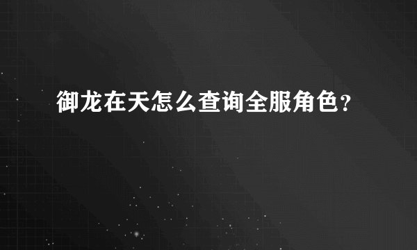 御龙在天怎么查询全服角色？