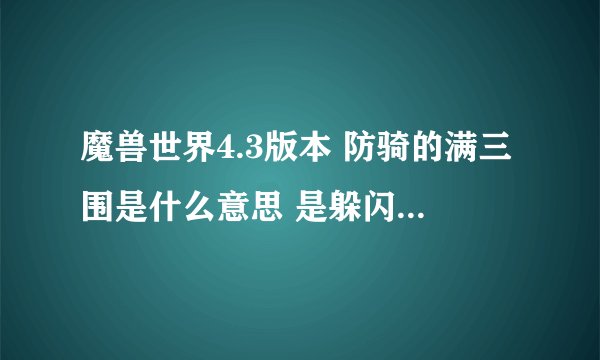 魔兽世界4.3版本 防骑的满三围是什么意思 是躲闪招架和精通吗 分别要多少才算满三围