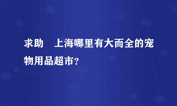 求助　上海哪里有大而全的宠物用品超市？