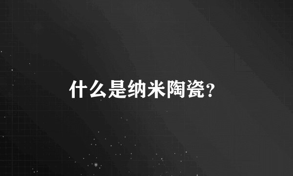 什么是纳米陶瓷？