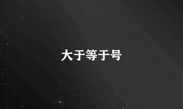 大于等于号