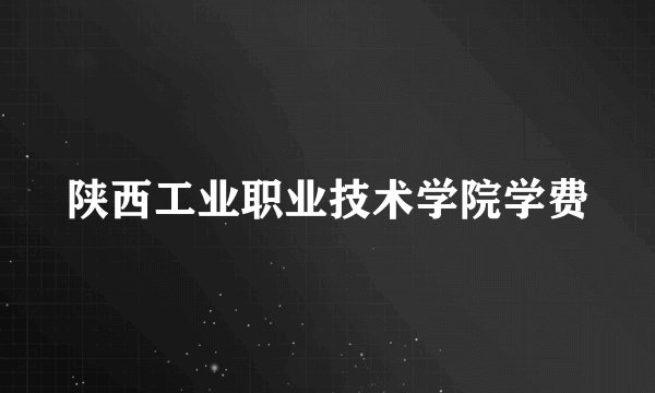 陕西工业职业技术学院学费