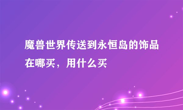 魔兽世界传送到永恒岛的饰品在哪买，用什么买