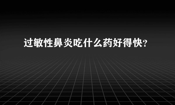过敏性鼻炎吃什么药好得快？