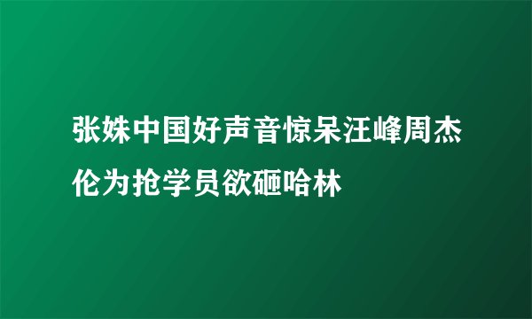 张姝中国好声音惊呆汪峰周杰伦为抢学员欲砸哈林