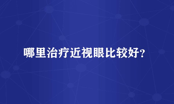 哪里治疗近视眼比较好？