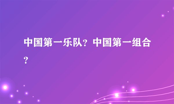 中国第一乐队？中国第一组合？